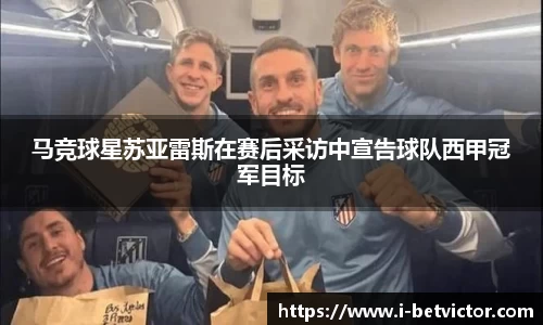 马竞球星苏亚雷斯在赛后采访中宣告球队西甲冠军目标