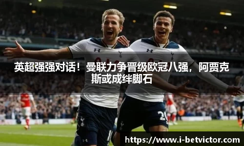英超强强对话！曼联力争晋级欧冠八强，阿贾克斯或成绊脚石