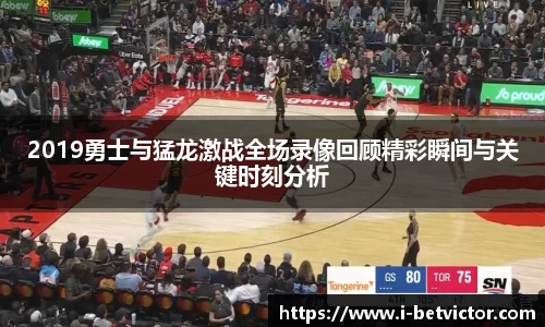 2019勇士与猛龙激战全场录像回顾精彩瞬间与关键时刻分析