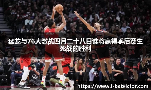 猛龙与76人激战四月二十八日谁将赢得季后赛生死战的胜利