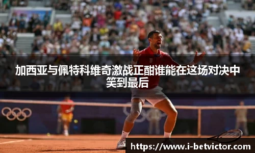 加西亚与佩特科维奇激战正酣谁能在这场对决中笑到最后
