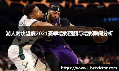 湖人对决雄鹿2021赛季精彩回顾与精彩瞬间分析