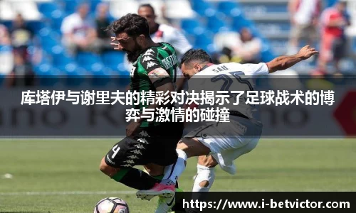 库塔伊与谢里夫的精彩对决揭示了足球战术的博弈与激情的碰撞