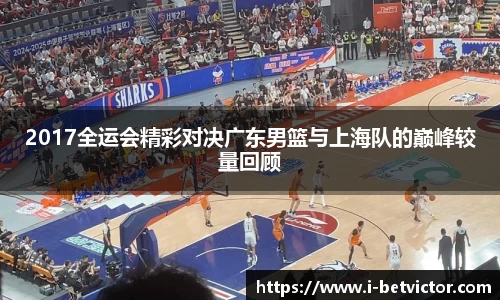 2017全运会精彩对决广东男篮与上海队的巅峰较量回顾